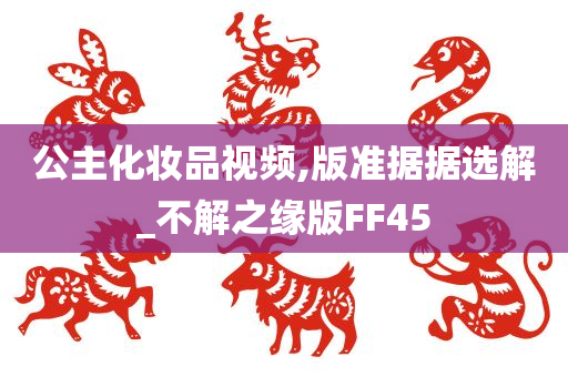 公主化妆品视频,版准据据选解_不解之缘版FF45