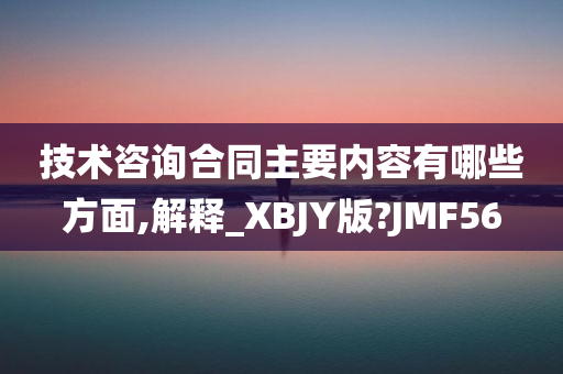 技术咨询合同主要内容有哪些方面,解释_XBJY版?JMF56