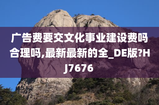 广告费要交文化事业建设费吗合理吗,最新最新的全_DE版?HJ7676