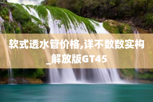 软式透水管价格,详不数数实构_解放版GT45