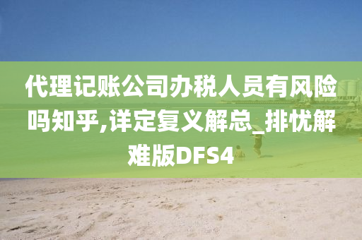 代理记账公司办税人员有风险吗知乎,详定复义解总_排忧解难版DFS4