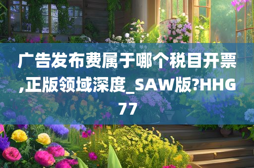 广告发布费属于哪个税目开票,正版领域深度_SAW版?HHG77