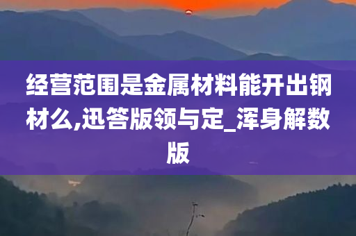 经营范围是金属材料能开出钢材么,迅答版领与定_浑身解数版