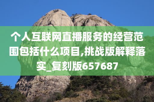 个人互联网直播服务的经营范围包括什么项目,挑战版解释落实_复刻版657687