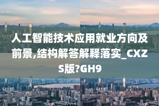 人工智能技术应用就业方向及前景,结构解答解释落实_CXZS版?GH9