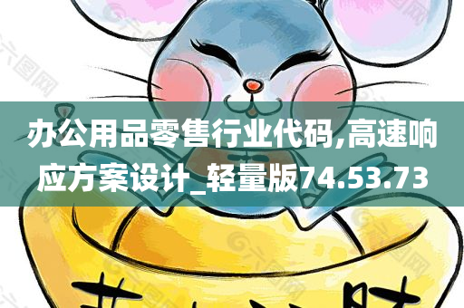 办公用品零售行业代码,高速响应方案设计_轻量版74.53.73