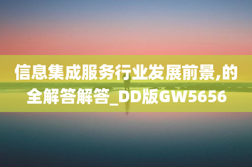 信息集成服务行业发展前景,的全解答解答_DD版GW5656