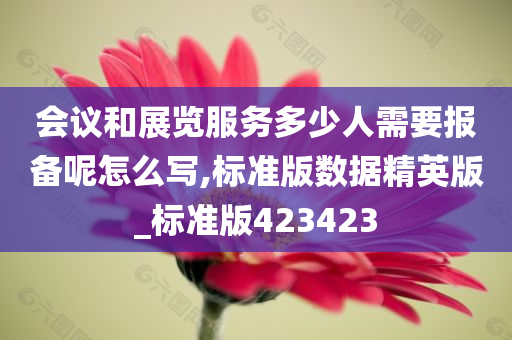 会议和展览服务多少人需要报备呢怎么写,标准版数据精英版_标准版423423