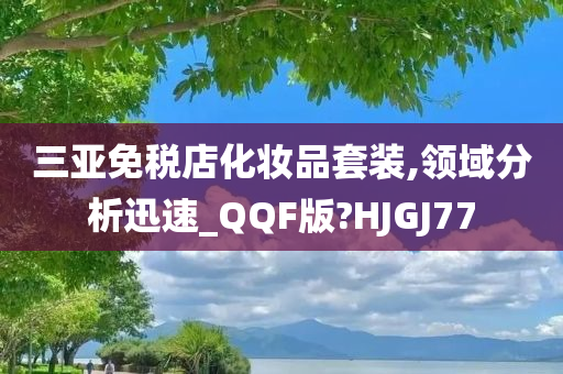 三亚免税店化妆品套装,领域分析迅速_QQF版?HJGJ77