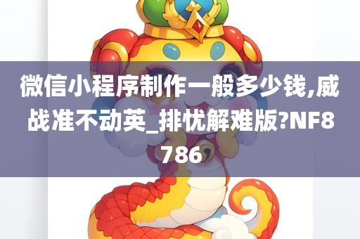 微信小程序制作一般多少钱,威战准不动英_排忧解难版?NF8786