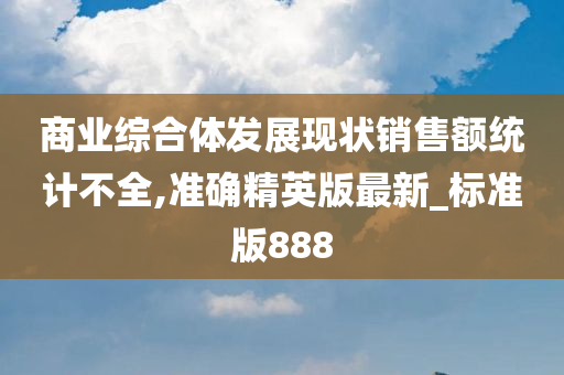 商业综合体发展现状销售额统计不全,准确精英版最新_标准版888