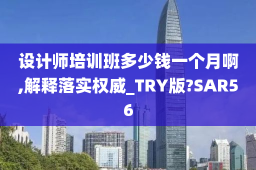 设计师培训班多少钱一个月啊,解释落实权威_TRY版?SAR56