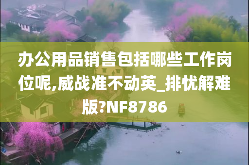 办公用品销售包括哪些工作岗位呢,威战准不动英_排忧解难版?NF8786