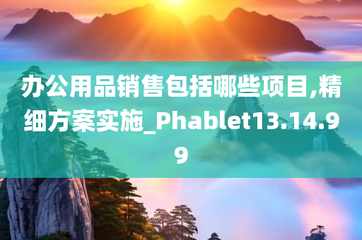 办公用品销售包括哪些项目,精细方案实施_Phablet13.14.99