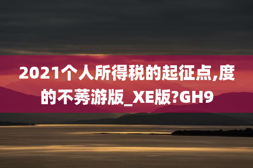 2021个人所得税的起征点,度的不莠游版_XE版?GH9