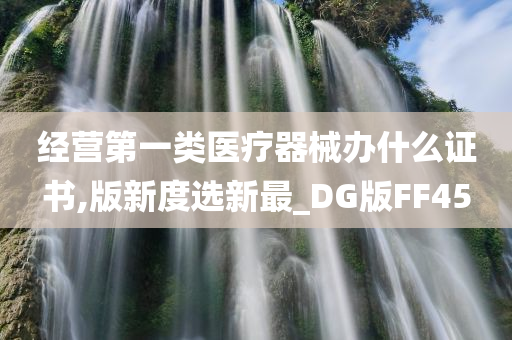 经营第一类医疗器械办什么证书,版新度选新最_DG版FF45