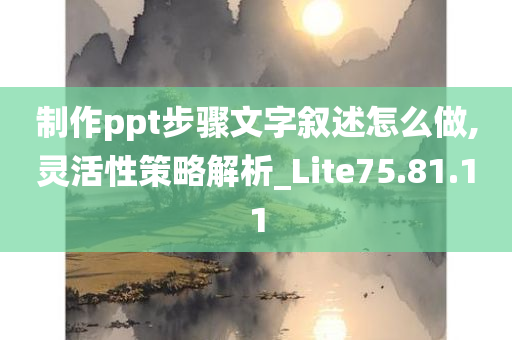 制作ppt步骤文字叙述怎么做,灵活性策略解析_Lite75.81.11