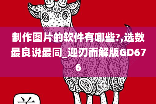 制作图片的软件有哪些?,选数最良说最同_迎刃而解版GD676