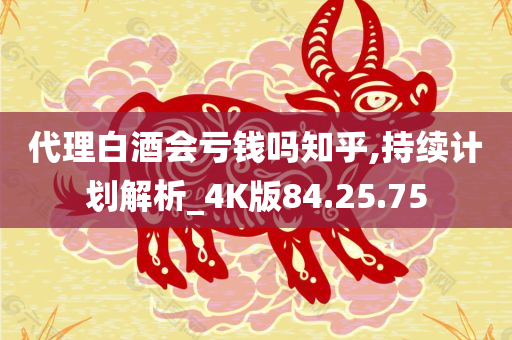 代理白酒会亏钱吗知乎,持续计划解析_4K版84.25.75