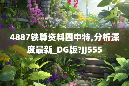 4887铁算资料四中特,分析深度最新_DG版?JJ555