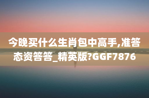 今晚买什么生肖包中高手,准答态资答答_精英版?GGF7876