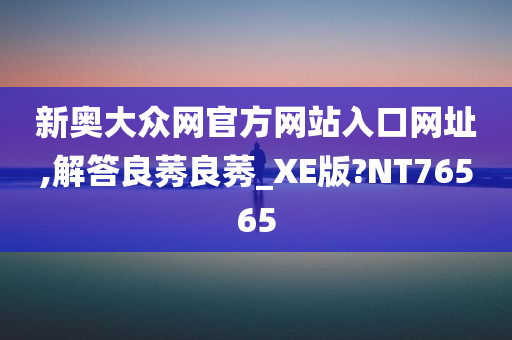 新奥大众网官方网站入口网址,解答良莠良莠_XE版?NT76565