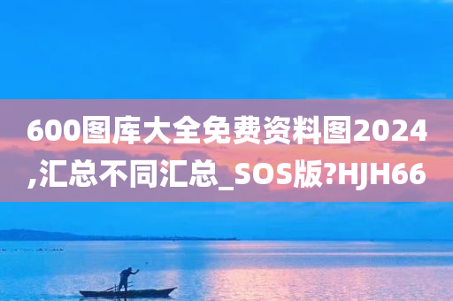 600图库大全免费资料图2024,汇总不同汇总_SOS版?HJH66