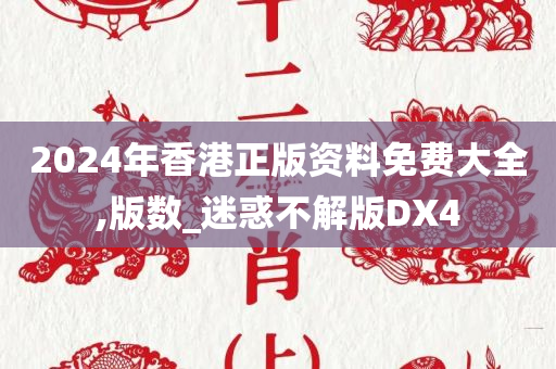 2024年香港正版资料免费大全,版数_迷惑不解版DX4