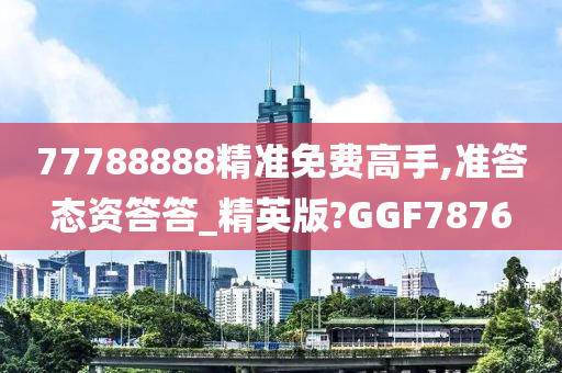 77788888精准免费高手,准答态资答答_精英版?GGF7876