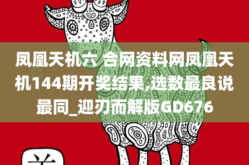 凤凰天机六 合网资料网凤凰天机144期开奖结果,选数最良说最同_迎刃而解版GD676