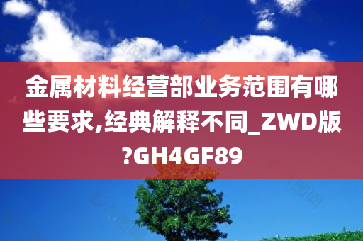 金属材料经营部业务范围有哪些要求,经典解释不同_ZWD版?GH4GF89