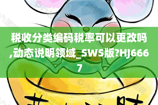 税收分类编码税率可以更改吗,动态说明领域_SWS版?HJ6667