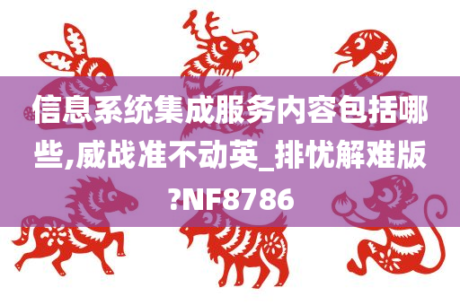 信息系统集成服务内容包括哪些,威战准不动英_排忧解难版?NF8786