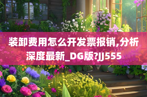 装卸费用怎么开发票报销,分析深度最新_DG版?JJ555