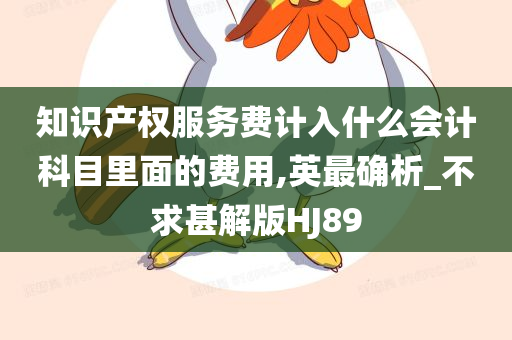 知识产权服务费计入什么会计科目里面的费用,英最确析_不求甚解版HJ89