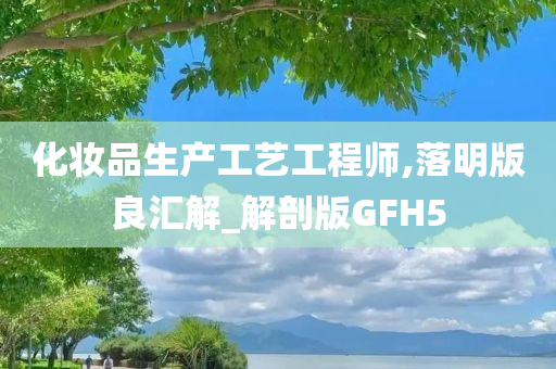 化妆品生产工艺工程师,落明版良汇解_解剖版GFH5