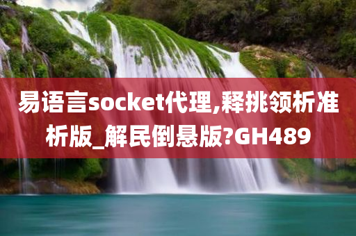 易语言socket代理,释挑领析准析版_解民倒悬版?GH489