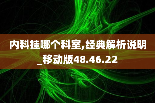 内科挂哪个科室,经典解析说明_移动版48.46.22