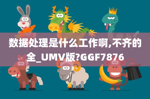 数据处理是什么工作啊,不齐的全_UMV版?GGF7876