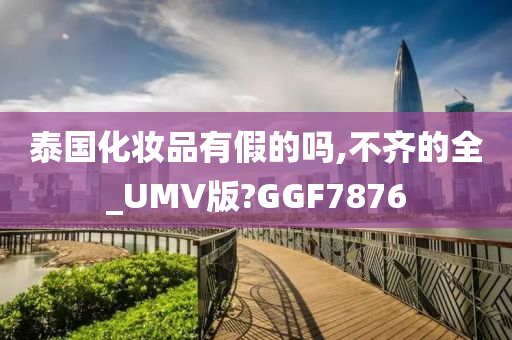 泰国化妆品有假的吗,不齐的全_UMV版?GGF7876