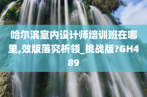 哈尔滨室内设计师培训班在哪里,效版落究析领_挑战版?GH489