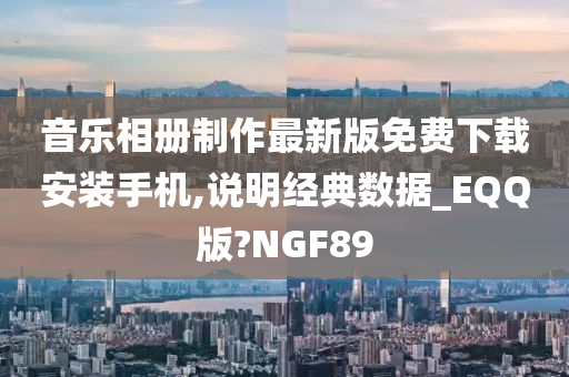 音乐相册制作最新版免费下载安装手机,说明经典数据_EQQ版?NGF89