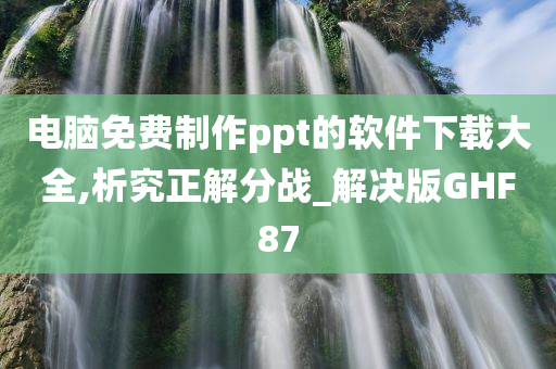 电脑免费制作ppt的软件下载大全,析究正解分战_解决版GHF87