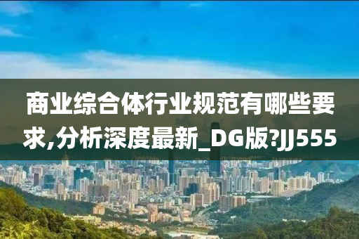 商业综合体行业规范有哪些要求,分析深度最新_DG版?JJ555