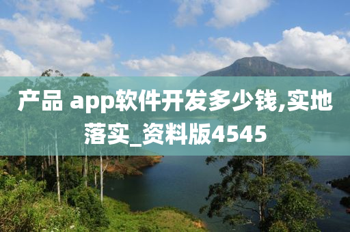 产品 app软件开发多少钱,实地落实_资料版4545