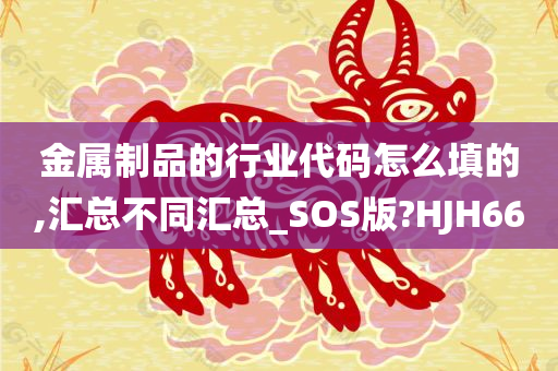 金属制品的行业代码怎么填的,汇总不同汇总_SOS版?HJH66