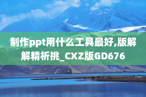 制作ppt用什么工具最好,版解解精析挑_CXZ版GD676