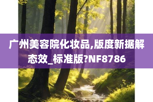 广州美容院化妆品,版度新据解态效_标准版?NF8786