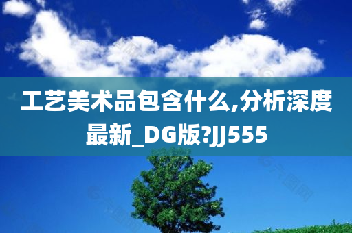 工艺美术品包含什么,分析深度最新_DG版?JJ555