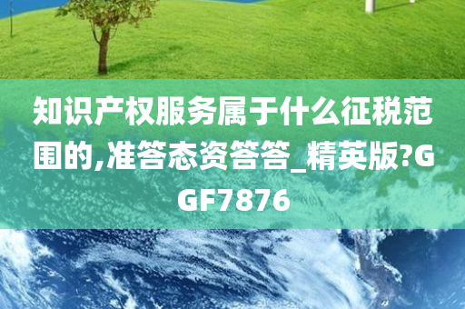 知识产权服务属于什么征税范围的,准答态资答答_精英版?GGF7876